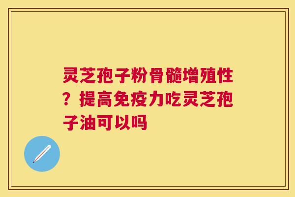 灵芝孢子粉骨髓增殖性?提高免疫力吃灵芝孢子油可以吗 灵芝孢子粉骨髓增殖性?提高免疫力吃灵芝孢子油可以吗