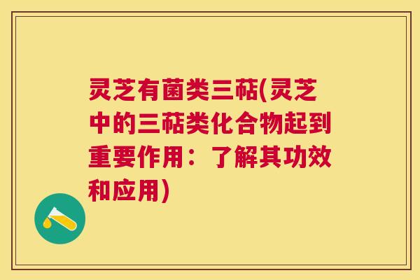 灵芝有菌类三萜(灵芝中的三萜类化合物起到重要作用：了解其功效和应用)