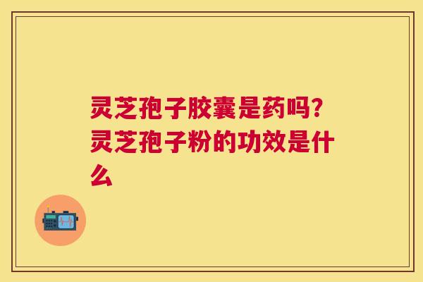 灵芝孢子胶囊是药吗?灵芝孢子粉的功效是什么 灵芝孢子胶囊是药吗?灵芝孢子粉的功效是什么