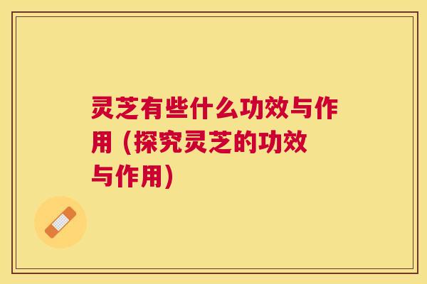 灵芝有些什么功效与作用 (探究灵芝的功效与作用) 灵芝有些什么功效与作用 (探究灵芝的功效与作用)
