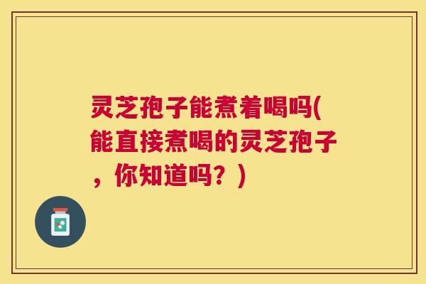 灵芝孢子能煮着喝吗(能直接煮喝的灵芝孢子,你知道吗?) 灵芝孢子能煮着喝吗(能直接煮喝的灵芝孢子,你知道吗?)