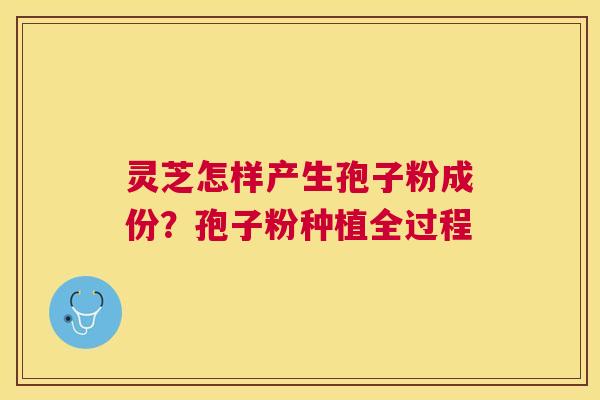 灵芝怎样产生孢子粉成份?孢子粉种植全过程 灵芝怎样产生孢子粉成份?孢子粉种植全过程