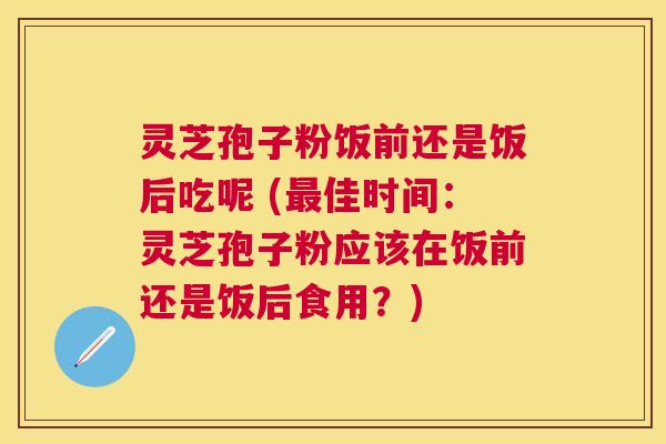 灵芝孢子粉饭前还是饭后吃呢 (佳时间:灵芝孢子粉应该在饭前还是饭后食用?) 灵芝孢子粉饭前还是饭后吃呢 (佳时间:灵芝孢子粉应该在饭前还是饭后食用?)