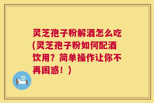 灵芝孢子粉解酒怎么吃(灵芝孢子粉如何配酒饮用？简单操作让你不再困惑！)