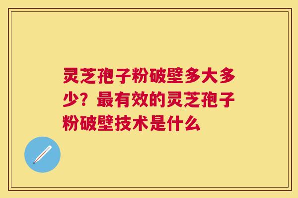灵芝孢子粉破壁多大多少?有效的灵芝孢子粉破壁技术是什么 灵芝孢子粉破壁多大多少?有效的灵芝孢子粉破壁技术是什么