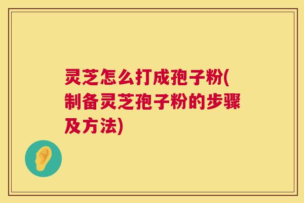 灵芝怎么打成孢子粉(制备灵芝孢子粉的步骤及方法) 灵芝怎么打成孢子粉(制备灵芝孢子粉的步骤及方法)