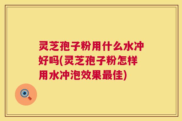 灵芝孢子粉用什么水冲好吗(灵芝孢子粉怎样用水冲泡效果佳) 灵芝孢子粉用什么水冲好吗(灵芝孢子粉怎样用水冲泡效果佳)
