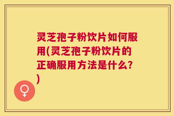 灵芝孢子粉饮片如何服用(灵芝孢子粉饮片的正确服用方法是什么？)
