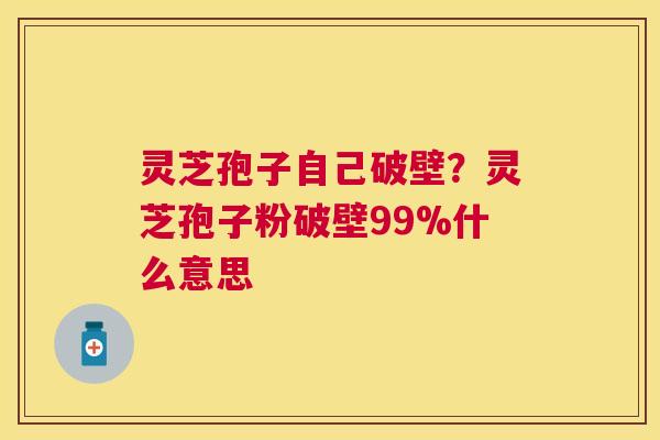 灵芝孢子自己破壁?灵芝孢子粉破壁99%什么意思 灵芝孢子自己破壁?灵芝孢子粉破壁99%什么意思