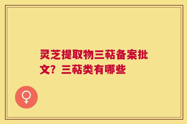 灵芝提取物三萜备案批文?三萜类有哪些 灵芝提取物三萜备案批文?三萜类有哪些