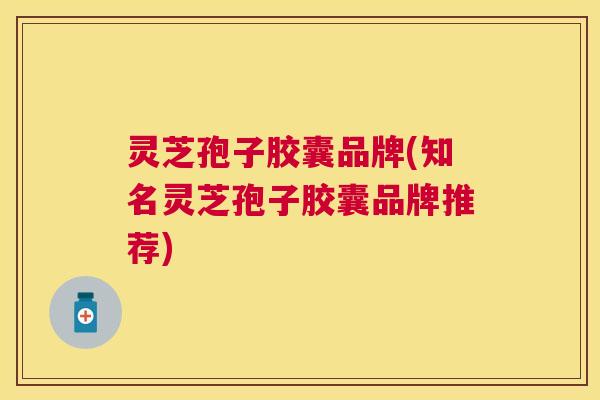 灵芝孢子胶囊品牌(知名灵芝孢子胶囊品牌推荐) 灵芝孢子胶囊品牌(知名灵芝孢子胶囊品牌推荐)