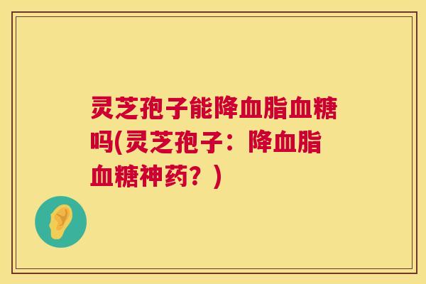 灵芝孢子能降吗(灵芝孢子:降神药?) 灵芝孢子能降吗(灵芝孢子:降神药?)