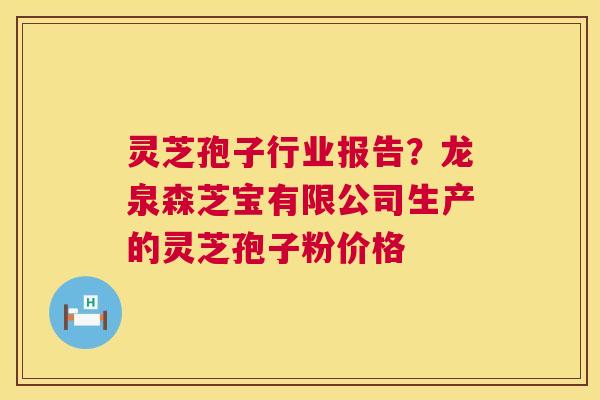 灵芝孢子行业报告？龙泉森芝宝有限公司生产的灵芝孢子粉价格