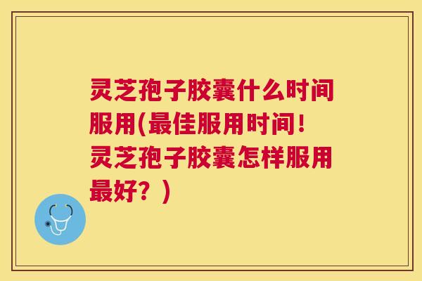 灵芝孢子胶囊什么时间服用(佳服用时间!灵芝孢子胶囊怎样服用好?) 灵芝孢子胶囊什么时间服用(佳服用时间!灵芝孢子胶囊怎样服用好?)