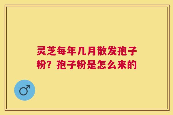 灵芝每年几月散发孢子粉?孢子粉是怎么来的 灵芝每年几月散发孢子粉?孢子粉是怎么来的
