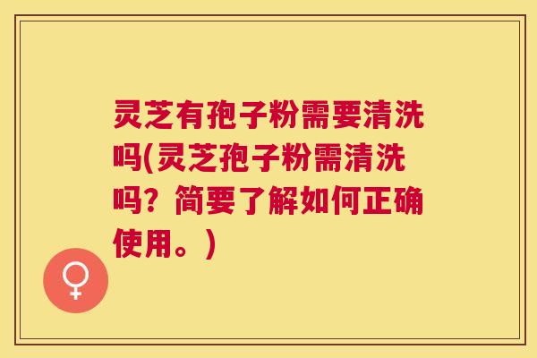 灵芝有孢子粉需要清洗吗(灵芝孢子粉需清洗吗?简要了解如何正确使用。) 灵芝有孢子粉需要清洗吗(灵芝孢子粉需清洗吗?简要了解如何正确使用。)