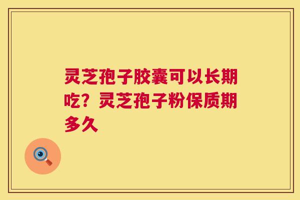 灵芝孢子胶囊可以长期吃?灵芝孢子粉保质期多久 灵芝孢子胶囊可以长期吃?灵芝孢子粉保质期多久