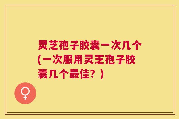 灵芝孢子胶囊一次几个(一次服用灵芝孢子胶囊几个佳？)