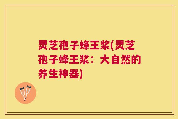 灵芝孢子蜂王浆(灵芝孢子蜂王浆:大自然的养生神器) 灵芝孢子蜂王浆(灵芝孢子蜂王浆:大自然的养生神器)