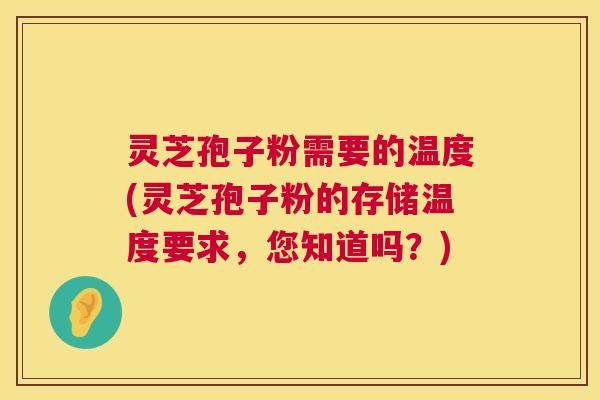 灵芝孢子粉需要的温度(灵芝孢子粉的存储温度要求，您知道吗？)
