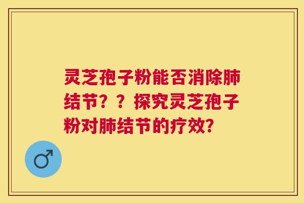 灵芝孢子粉能否消除结节？？探究灵芝孢子粉对结节的疗效？