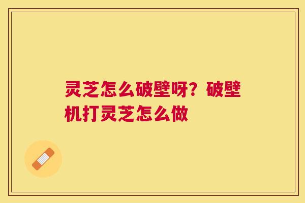 灵芝怎么破壁呀?破壁机打灵芝怎么做 灵芝怎么破壁呀?破壁机打灵芝怎么做