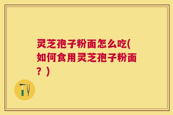 灵芝孢子粉面怎么吃(如何食用灵芝孢子粉面?) 灵芝孢子粉面怎么吃(如何食用灵芝孢子粉面?)