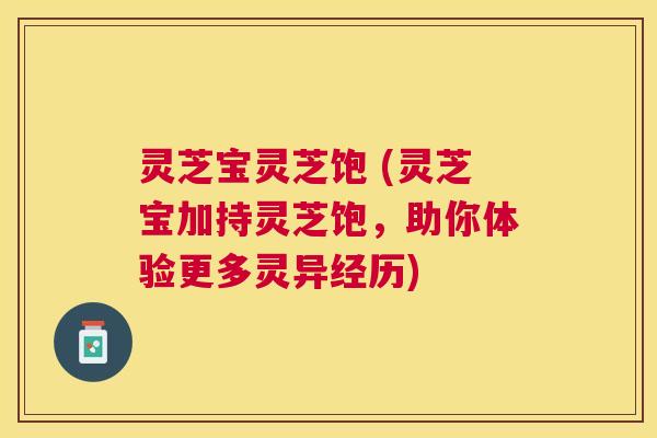 灵芝宝灵芝饱 (灵芝宝加持灵芝饱，助你体验更多灵异经历)