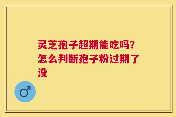 灵芝孢子超期能吃吗？怎么判断孢子粉过期了没