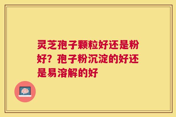 灵芝孢子颗粒好还是粉好?孢子粉沉淀的好还是易溶解的好 灵芝孢子颗粒好还是粉好?孢子粉沉淀的好还是易溶解的好