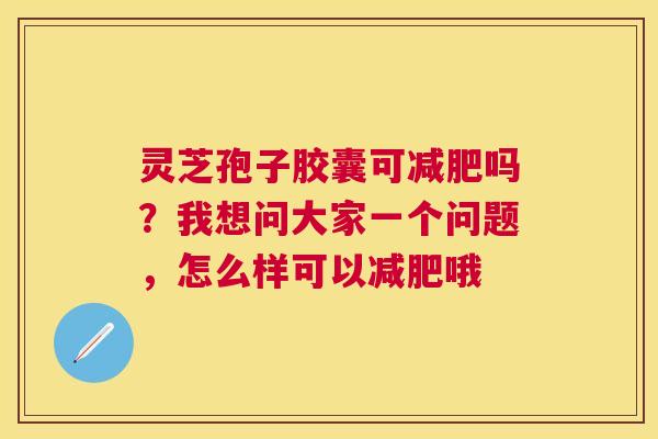 灵芝孢子胶囊可吗？我想问大家一个问题，怎么样可以哦