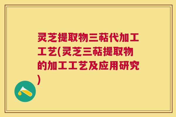 灵芝提取物三萜代加工工艺(灵芝三萜提取物的加工工艺及应用研究)
