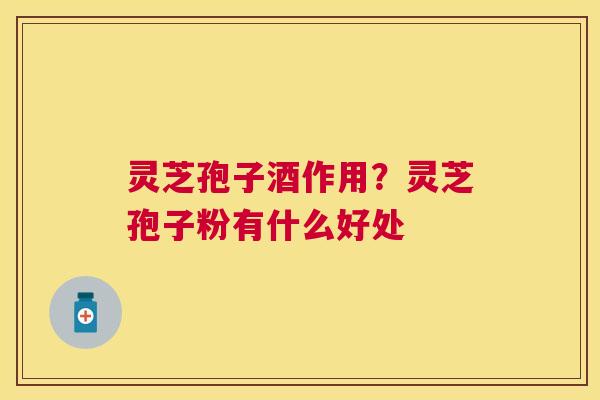 灵芝孢子酒作用?灵芝孢子粉有什么好处 灵芝孢子酒作用?灵芝孢子粉有什么好处