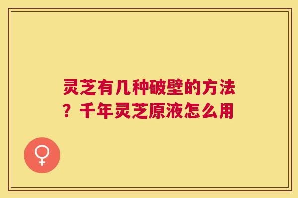灵芝有几种破壁的方法?千年灵芝原液怎么用 灵芝有几种破壁的方法?千年灵芝原液怎么用
