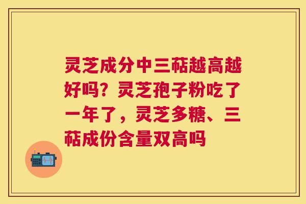 灵芝成分中三萜越高越好吗?灵芝孢子粉吃了一年了,灵芝多糖、三萜成份含量双高吗 灵芝成分中三萜越高越好吗?灵芝孢子粉吃了一年了,灵芝多糖、三萜成份含量双高吗