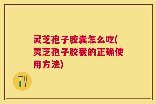灵芝孢子胶囊怎么吃(灵芝孢子胶囊的正确使用方法) 灵芝孢子胶囊怎么吃(灵芝孢子胶囊的正确使用方法)