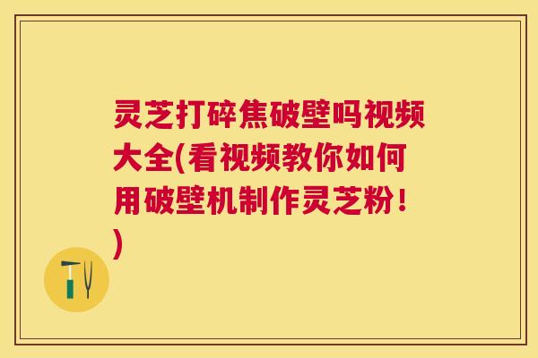灵芝打碎焦破壁吗视频大全(看视频教你如何用破壁机制作灵芝粉!) 灵芝打碎焦破壁吗视频大全(看视频教你如何用破壁机制作灵芝粉!)
