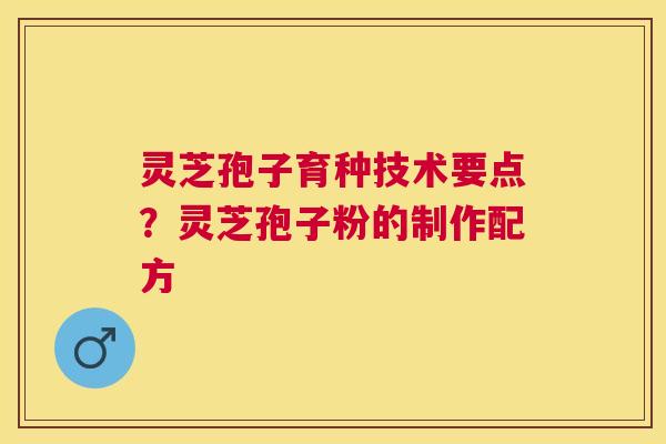 灵芝孢子育种技术要点？灵芝孢子粉的制作配方