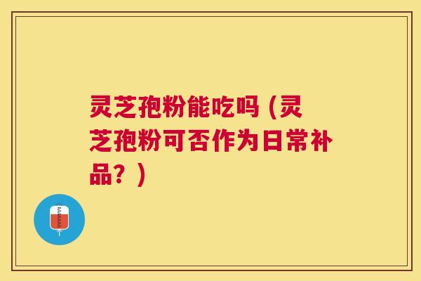 灵芝孢粉能吃吗 (灵芝孢粉可否作为日常补品?) 灵芝孢粉能吃吗 (灵芝孢粉可否作为日常补品?)