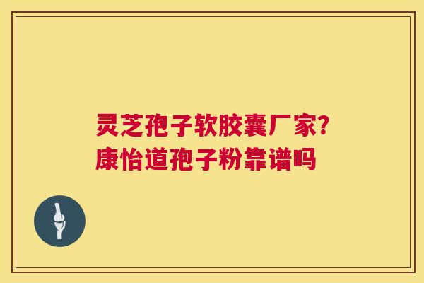灵芝孢子软胶囊厂家？康怡道孢子粉靠谱吗