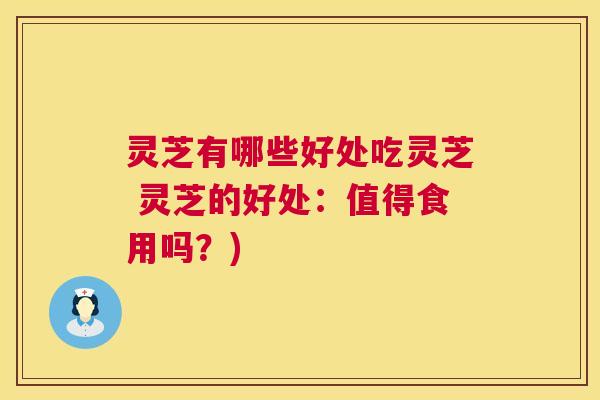 灵芝有哪些好处吃灵芝 灵芝的好处:值得食用吗?) 灵芝有哪些好处吃灵芝 灵芝的好处:值得食用吗?)