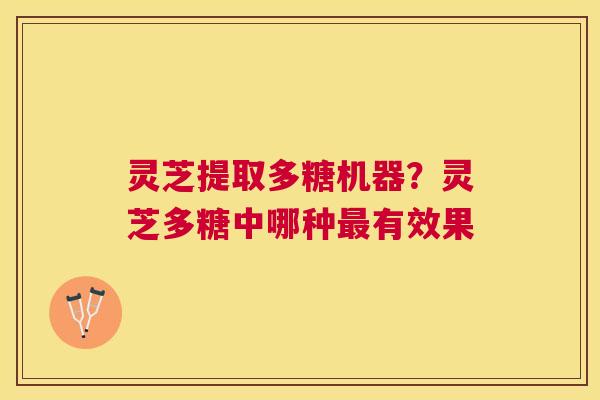 灵芝提取多糖机器？灵芝多糖中哪种有效果