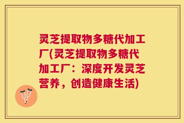 灵芝提取物多糖代加工厂(灵芝提取物多糖代加工厂:深度开发灵芝营养,创造健康生活) 灵芝提取物多糖代加工厂(灵芝提取物多糖代加工厂:深度开发灵芝营养,创造健康生活)
