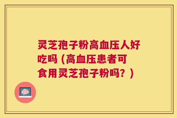 灵芝孢子粉高人好吃吗 (高患者可食用灵芝孢子粉吗？)