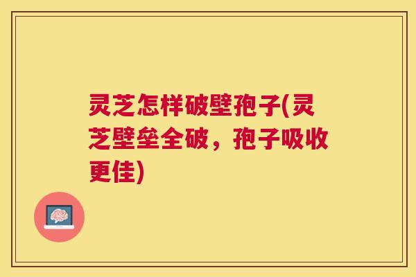 灵芝怎样破壁孢子(灵芝壁垒全破，孢子吸收更佳)
