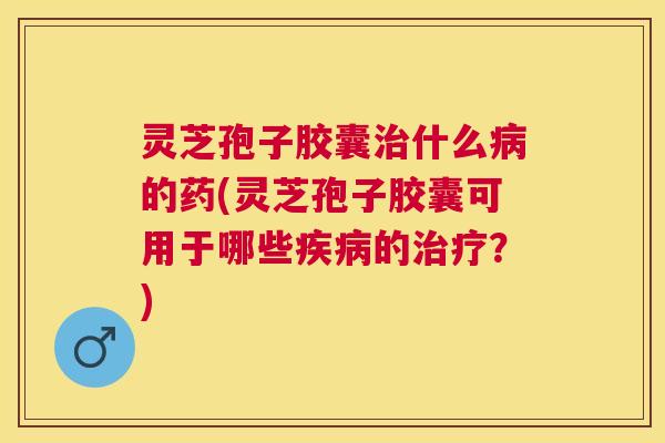 灵芝孢子胶囊什么的药(灵芝孢子胶囊可用于哪些的?) 灵芝孢子胶囊什么的药(灵芝孢子胶囊可用于哪些的?)