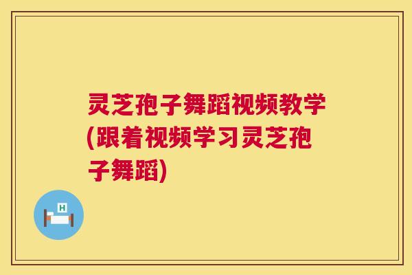 灵芝孢子舞蹈视频教学(跟着视频学习灵芝孢子舞蹈)