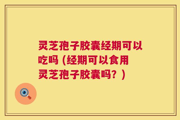 灵芝孢子胶囊经期可以吃吗 (经期可以食用灵芝孢子胶囊吗?) 灵芝孢子胶囊经期可以吃吗 (经期可以食用灵芝孢子胶囊吗?)