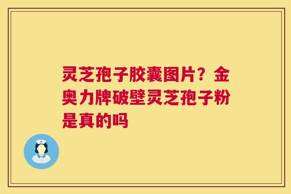 灵芝孢子胶囊图片？金奥力牌破壁灵芝孢子粉是真的吗