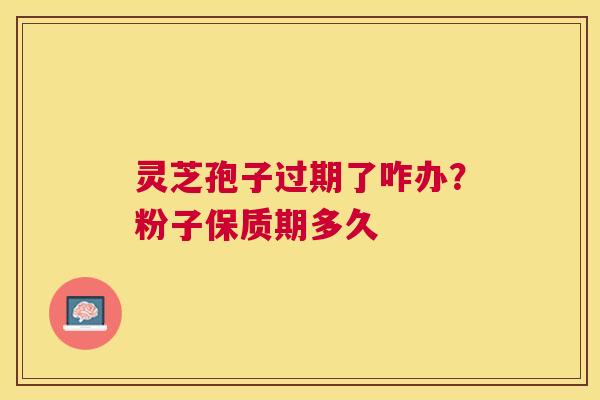 灵芝孢子过期了咋办？粉子保质期多久